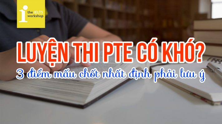 Luyện thi PTE có khó không? 3 điểm mấu chốt nhất định phải lưu ý