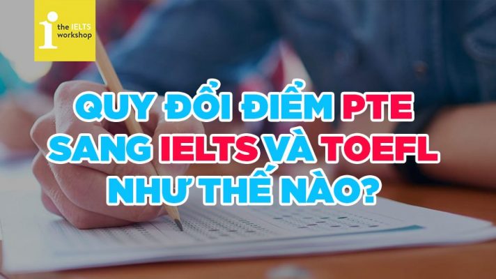 Quy đổi điểm PTE sang IELTS và TOEFL như thế nào?