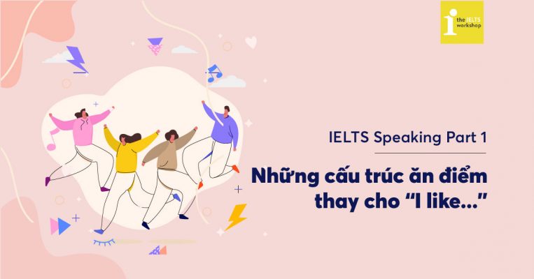 Đừng “I like…” trong IELTS Speaking nữa, 10 cách nói khác của LIKE giúp bạn ghi điểm