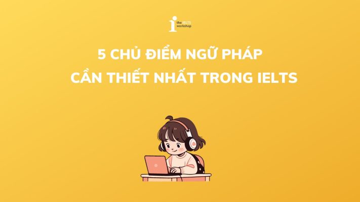 5 Chủ Điểm Ngữ Pháp IELTS Cần Thiết Nhất Trong Bài Thi
