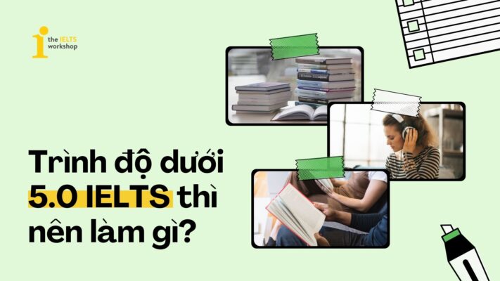 Làm gì khi ở trình độ dưới 5.0 IELTS? 3 lời khuyên để tăng trình nhanh chóng