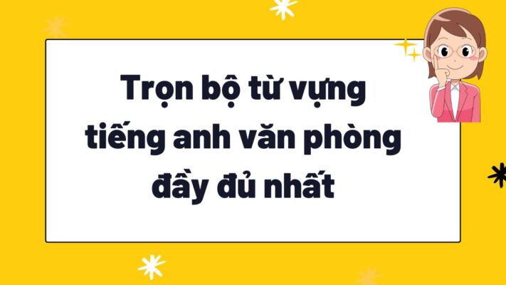 Trọn bộ Từ vựng tiếng anh văn phòng đầy đủ nhất