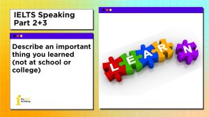 Describe an important thing you learned | IELTS Speaking Part 2+3