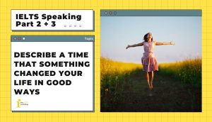 Describe a time that something changed your life in good ways | IELTS Speaking Part 2 + 3