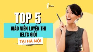 Top 5 giáo viên luyện thi IELTS giỏi nhất tại Hà Nội