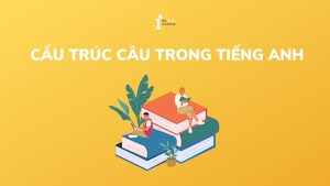 Tổng hợp cấu trúc câu trong tiếng Anh dễ hiểu và đầy đủ nhất