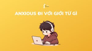 Anxious đi với giới từ gì? Chi tiết các cấu trúc với Anxious