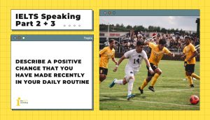 Describe a positive change that you have made recently in your daily routine | IELTS Speaking Part 2 + 3