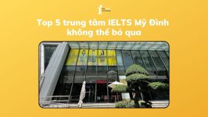 Top 5 trung tâm IELTS tại Mỹ Đình không thể bỏ qua