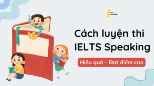 Luyện thi IELTS Speaking: Hướng dẫn cách ôn luyện thi cho bạn từ A đến Z