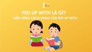 Fed up with là gì? Ý nghĩa và cách dùng của Fed up with